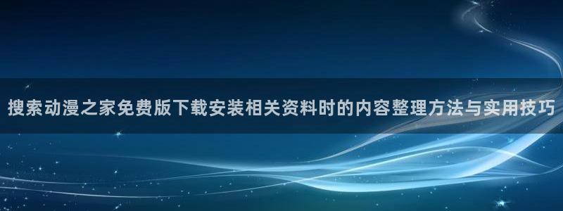 动漫之家吧:搜索动漫之家免费版下载安装相关资料时的内容整理方法与实用技巧